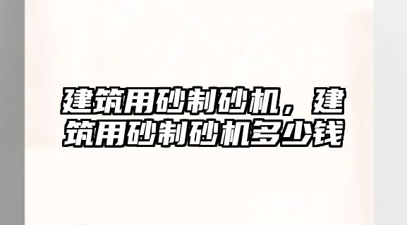 建筑用砂制砂機，建筑用砂制砂機多少錢