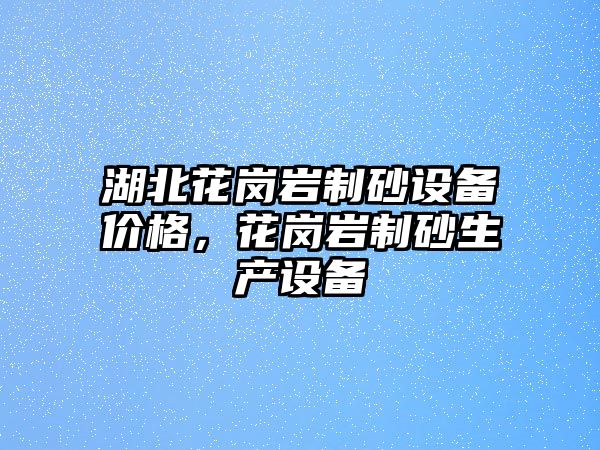 湖北花崗巖制砂設備價格，花崗巖制砂生產設備