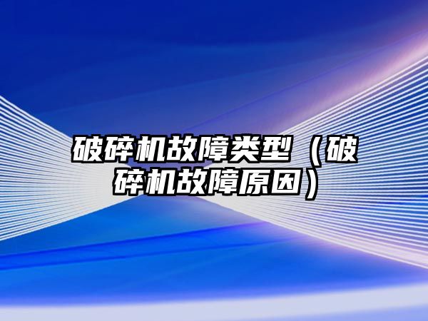 破碎機故障類型（破碎機故障原因）