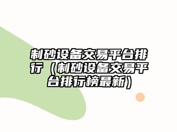 制砂設備交易平臺排行（制砂設備交易平臺排行榜最新）