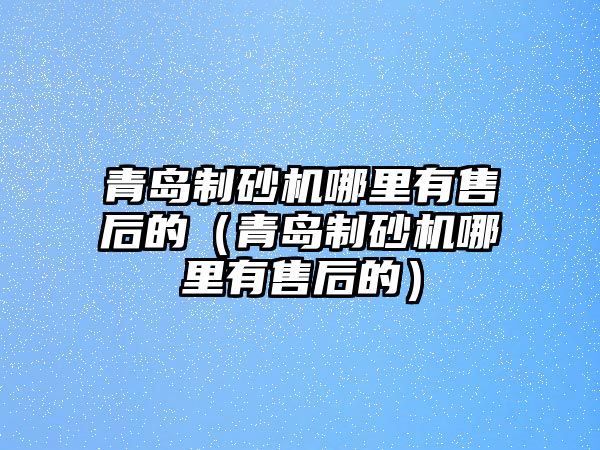 青島制砂機哪里有售后的（青島制砂機哪里有售后的）