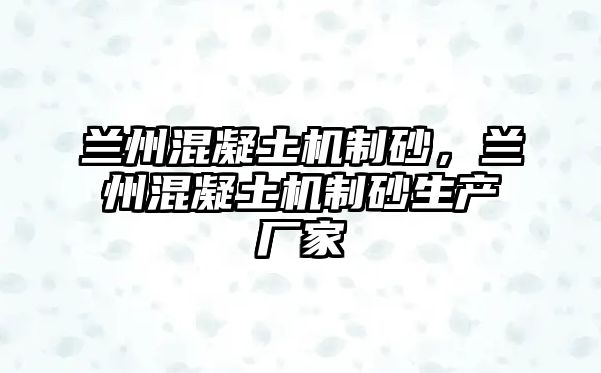 蘭州混凝土機制砂，蘭州混凝土機制砂生產廠家