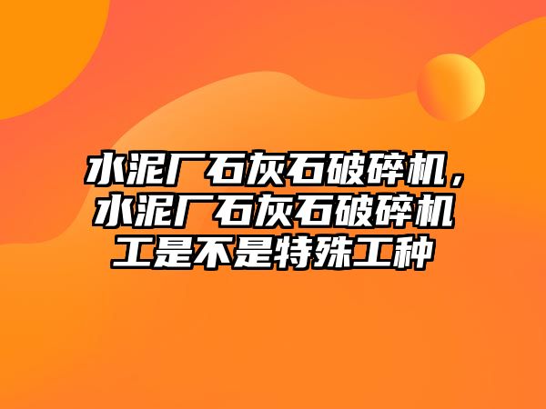 水泥廠石灰石破碎機，水泥廠石灰石破碎機工是不是特殊工種