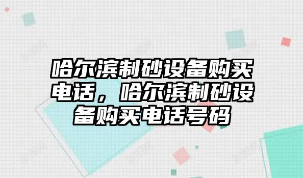 哈爾濱制砂設備購買電話，哈爾濱制砂設備購買電話號碼