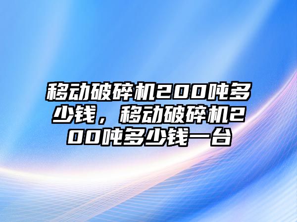 移動破碎機200噸多少錢，移動破碎機200噸多少錢一臺