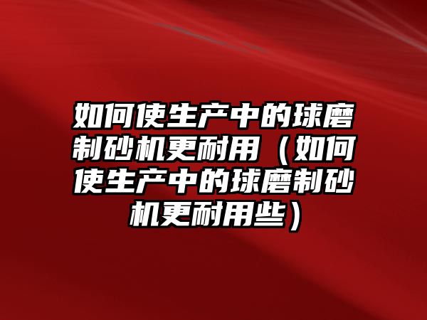 如何使生產中的球磨制砂機更耐用（如何使生產中的球磨制砂機更耐用些）