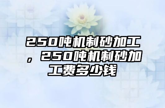 250噸機制砂加工，250噸機制砂加工費多少錢