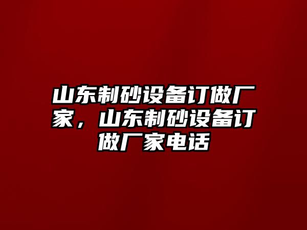 山東制砂設(shè)備訂做廠家，山東制砂設(shè)備訂做廠家電話