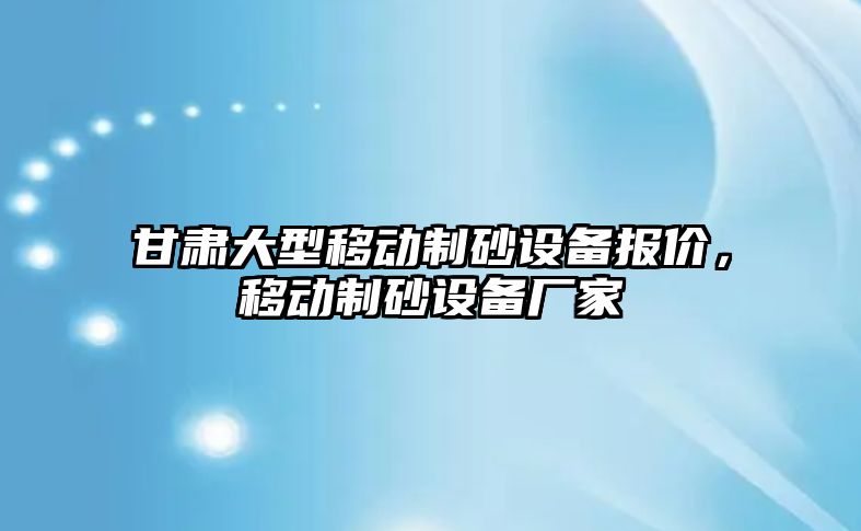 甘肅大型移動制砂設(shè)備報(bào)價(jià)，移動制砂設(shè)備廠家