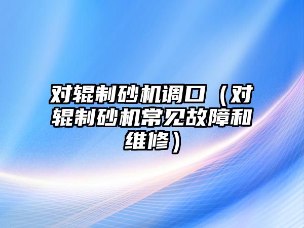 對輥制砂機調口（對輥制砂機常見故障和維修）