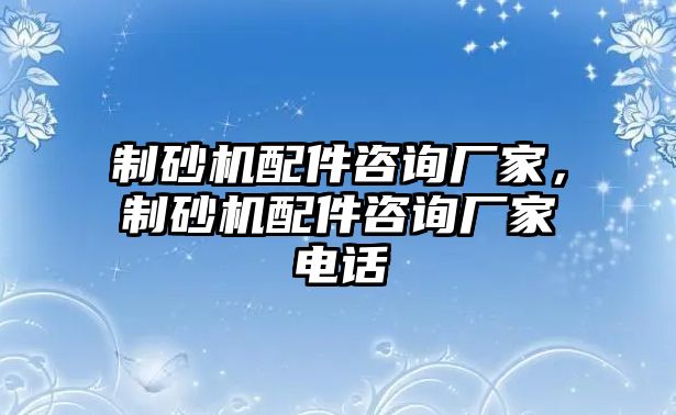 制砂機配件咨詢廠家，制砂機配件咨詢廠家電話