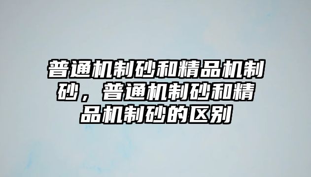 普通機制砂和精品機制砂，普通機制砂和精品機制砂的區別