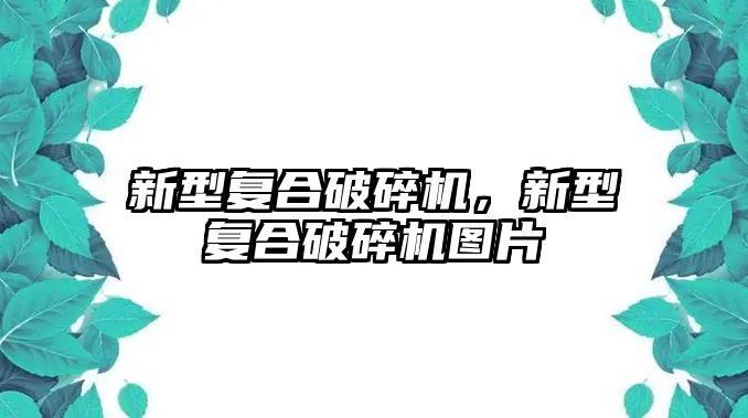 新型復合破碎機，新型復合破碎機圖片