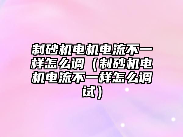 制砂機電機電流不一樣怎么調（制砂機電機電流不一樣怎么調試）