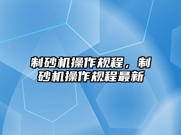 制砂機操作規(guī)程，制砂機操作規(guī)程最新