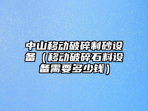 中山移動破碎制砂設備（移動破碎石料設備需要多少錢）