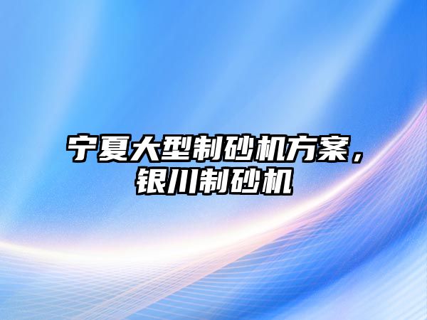 寧夏大型制砂機方案，銀川制砂機