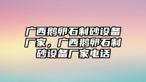 廣西鵝卵石制砂設(shè)備廠家，廣西鵝卵石制砂設(shè)備廠家電話