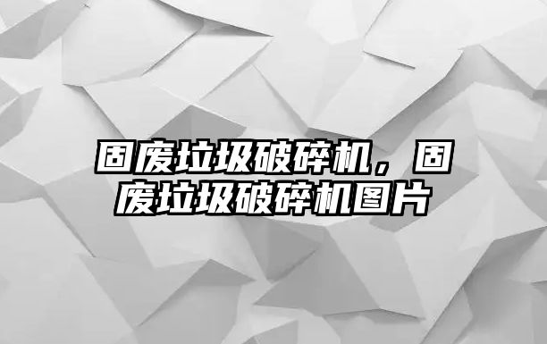 固廢垃圾破碎機，固廢垃圾破碎機圖片