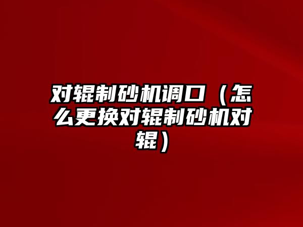 對輥制砂機調口（怎么更換對輥制砂機對輥）