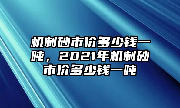 機制砂市價多少錢一噸，2021年機制砂市價多少錢一噸