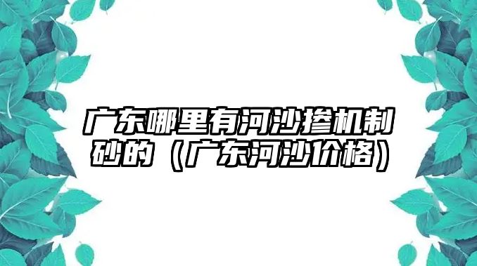 廣東哪里有河沙摻機制砂的（廣東河沙價格）