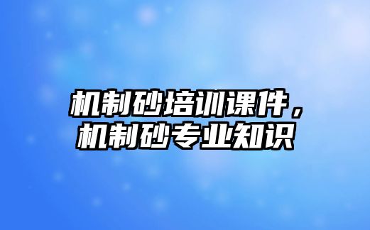 機(jī)制砂培訓(xùn)課件，機(jī)制砂專業(yè)知識