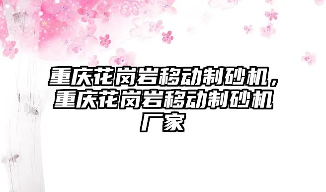 重慶花崗巖移動制砂機，重慶花崗巖移動制砂機廠家