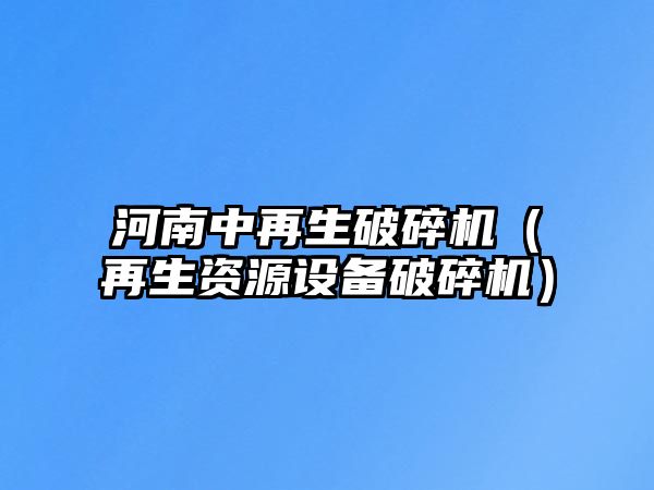 河南中再生破碎機（再生資源設備破碎機）