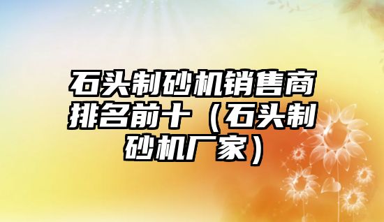 石頭制砂機銷售商排名前十（石頭制砂機廠家）