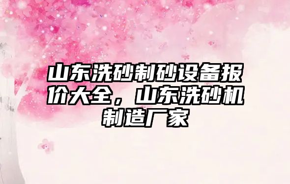 山東洗砂制砂設備報價大全，山東洗砂機制造廠家