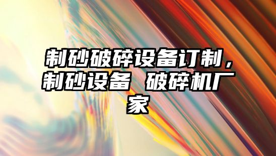 制砂破碎設備訂制，制砂設備 破碎機廠家