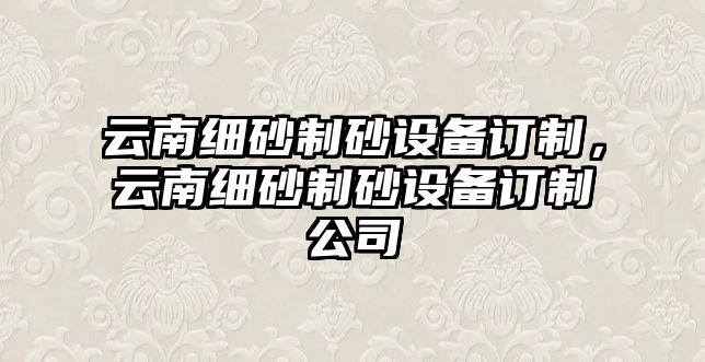 云南細砂制砂設(shè)備訂制，云南細砂制砂設(shè)備訂制公司