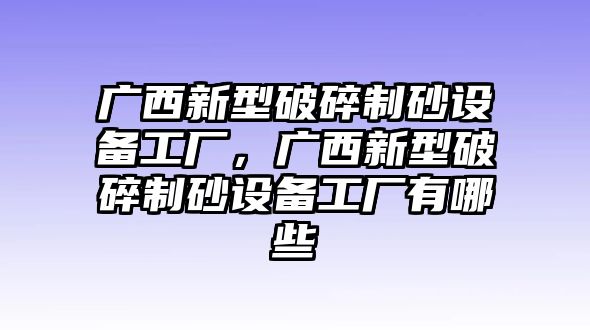 廣西新型破碎制砂設(shè)備工廠，廣西新型破碎制砂設(shè)備工廠有哪些