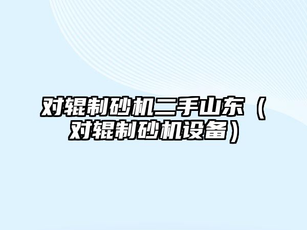 對輥制砂機二手山東（對輥制砂機設備）