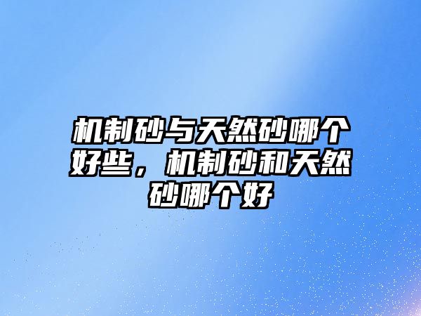 機(jī)制砂與天然砂哪個(gè)好些，機(jī)制砂和天然砂哪個(gè)好