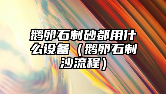 鵝卵石制砂都用什么設備（鵝卵石制沙流程）