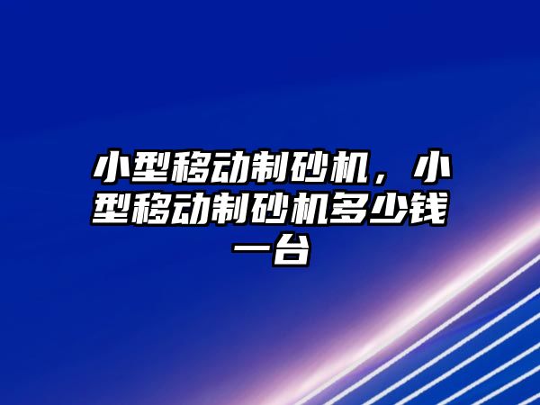 小型移動制砂機，小型移動制砂機多少錢一臺