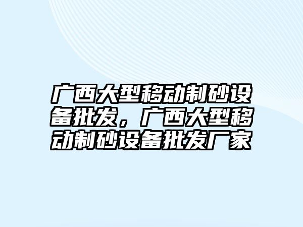 廣西大型移動制砂設備批發，廣西大型移動制砂設備批發廠家