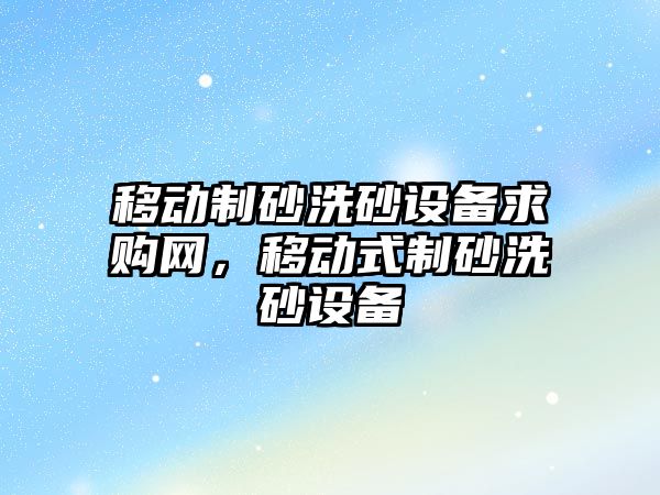 移動制砂洗砂設備求購網，移動式制砂洗砂設備