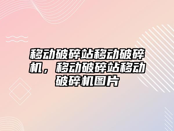 移動破碎站移動破碎機，移動破碎站移動破碎機圖片