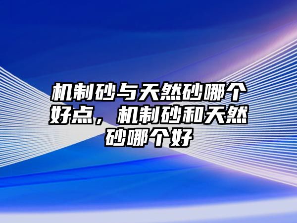 機(jī)制砂與天然砂哪個(gè)好點(diǎn)，機(jī)制砂和天然砂哪個(gè)好