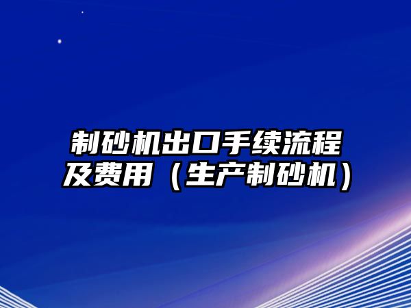 制砂機出口手續流程及費用（生產制砂機）