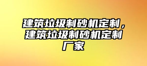 建筑垃圾制砂機定制，建筑垃圾制砂機定制廠家