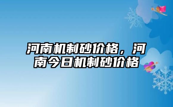 河南機制砂價格，河南今日機制砂價格