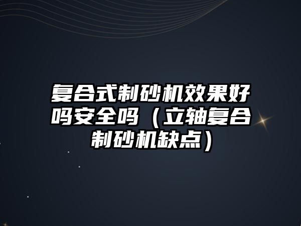 復合式制砂機效果好嗎安全嗎（立軸復合制砂機缺點）