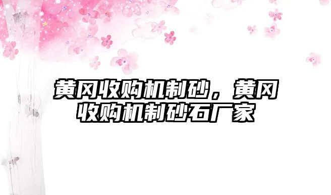 黃岡收購機制砂，黃岡收購機制砂石廠家