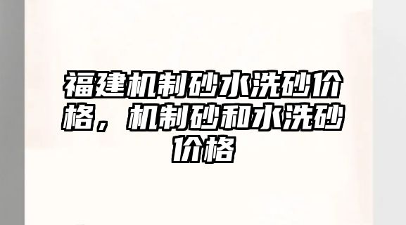 福建機(jī)制砂水洗砂價格，機(jī)制砂和水洗砂價格