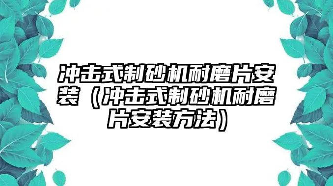 沖擊式制砂機耐磨片安裝（沖擊式制砂機耐磨片安裝方法）