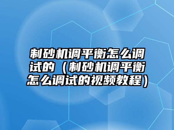 制砂機調平衡怎么調試的（制砂機調平衡怎么調試的視頻教程）